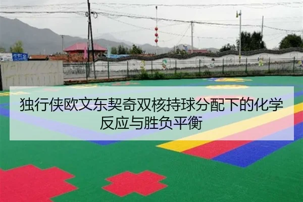 独行侠欧文东契奇双核持球分配下的化学反应与胜负平衡