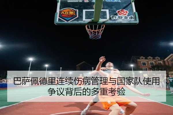 巴萨佩德里连续伤病管理与国家队使用争议背后的多重考验