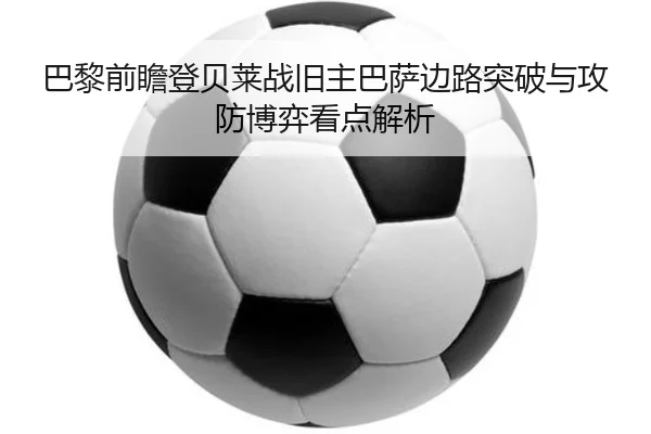 巴黎前瞻登贝莱战旧主巴萨边路突破与攻防博弈看点解析