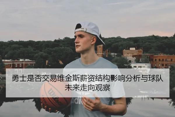 勇士是否交易维金斯薪资结构影响分析与球队未来走向观察