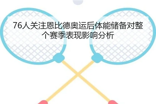 76人关注恩比德奥运后体能储备对整个赛季表现影响分析