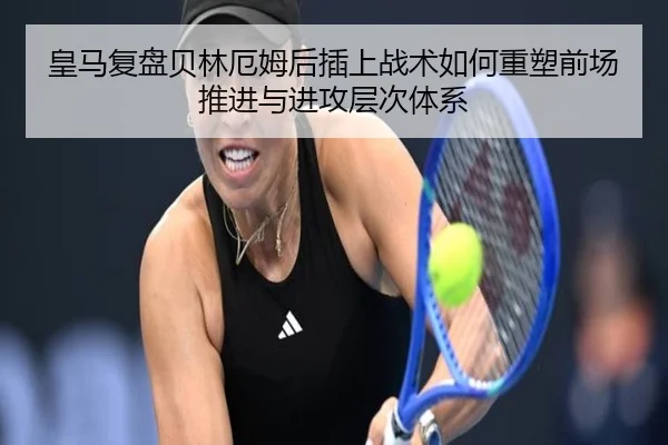皇马复盘贝林厄姆后插上战术如何重塑前场推进与进攻层次体系