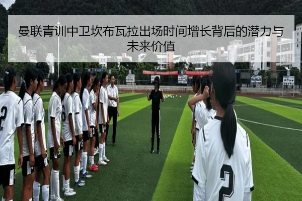 曼联青训中卫坎布瓦拉出场时间增长背后的潜力与未来价值
