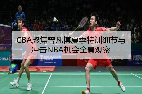 CBA聚焦曾凡博夏季特训细节与冲击NBA机会全景观察