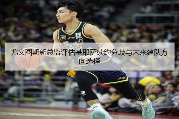 尤文图斯新总监评估基耶萨续约分歧与未来建队方向选择