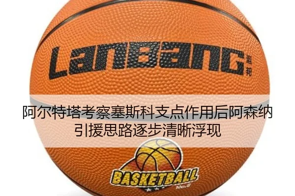 阿尔特塔考察塞斯科支点作用后阿森纳引援思路逐步清晰浮现