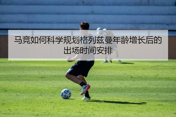 马竞如何科学规划格列兹曼年龄增长后的出场时间安排