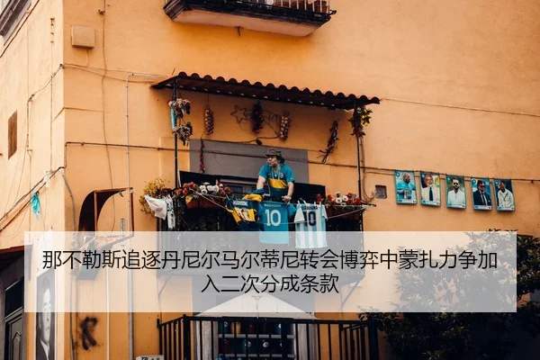 那不勒斯追逐丹尼尔马尔蒂尼转会博弈中蒙扎力争加入二次分成条款