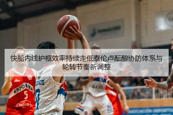 快船内线护框效率持续走低泰伦卢酝酿协防体系与轮转节奏新调整