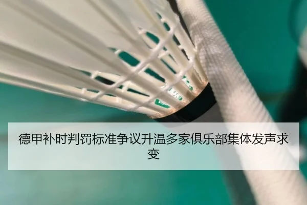 德甲补时判罚标准争议升温多家俱乐部集体发声求变